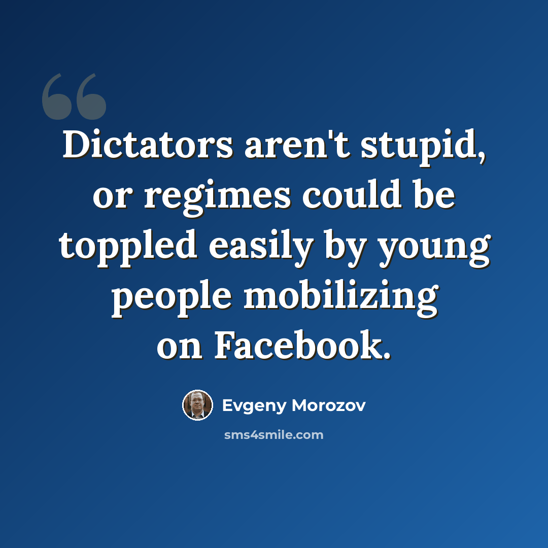 “Dictators aren't stupid, or regimes could be toppled easily by young people mobilizing on Facebook.” quote by Evgeny Morozov