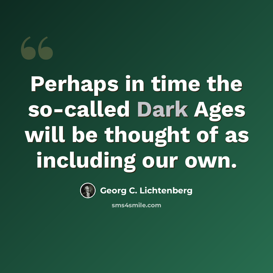“Perhaps in time the so-called Dark Ages will be thought of as including our own.” quote by Georg C. Lichtenberg