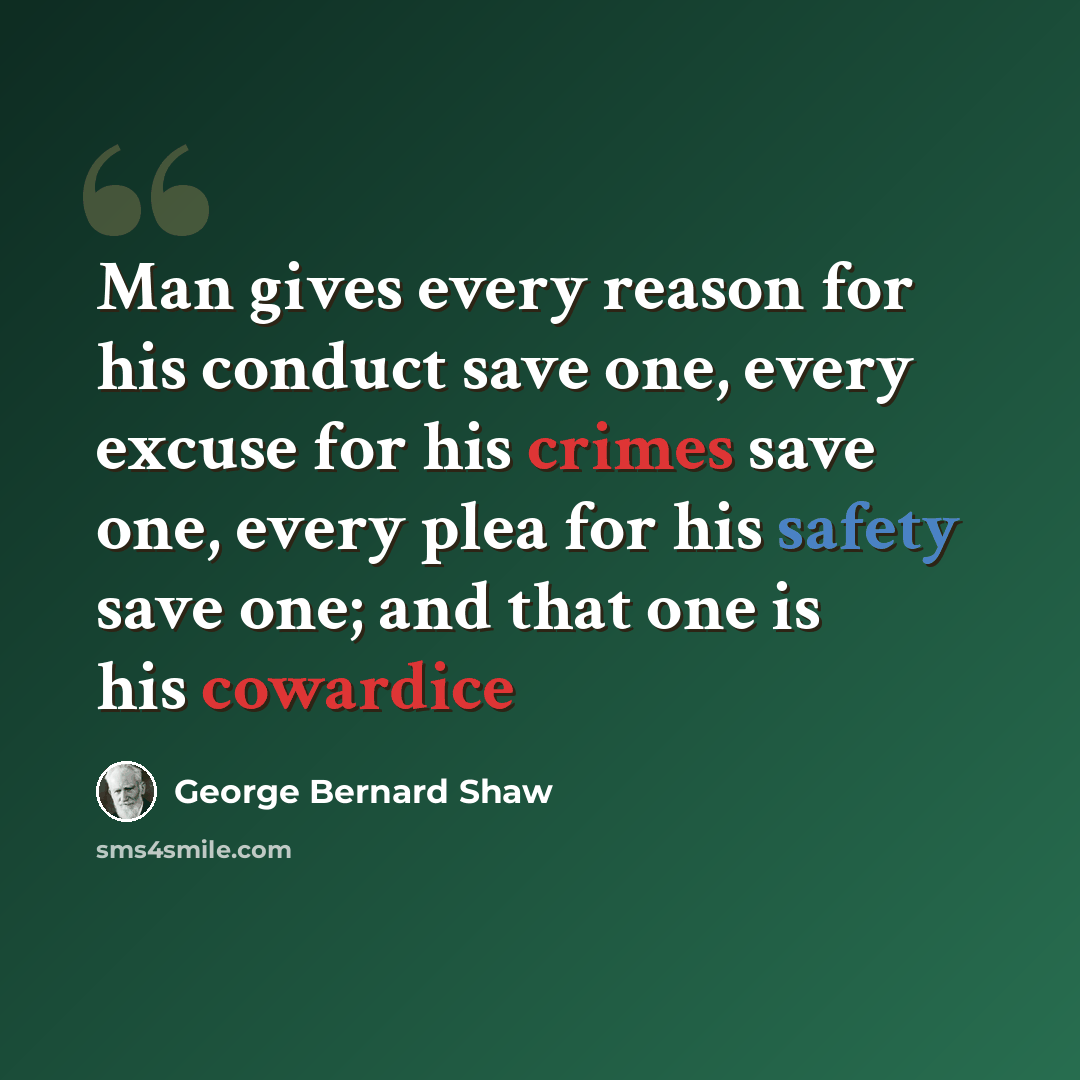 “Man gives every reason for his conduct save one, every excuse for his crimes save one, every plea for his safety save one; and that one is his cowardice” quote by George Bernard Shaw