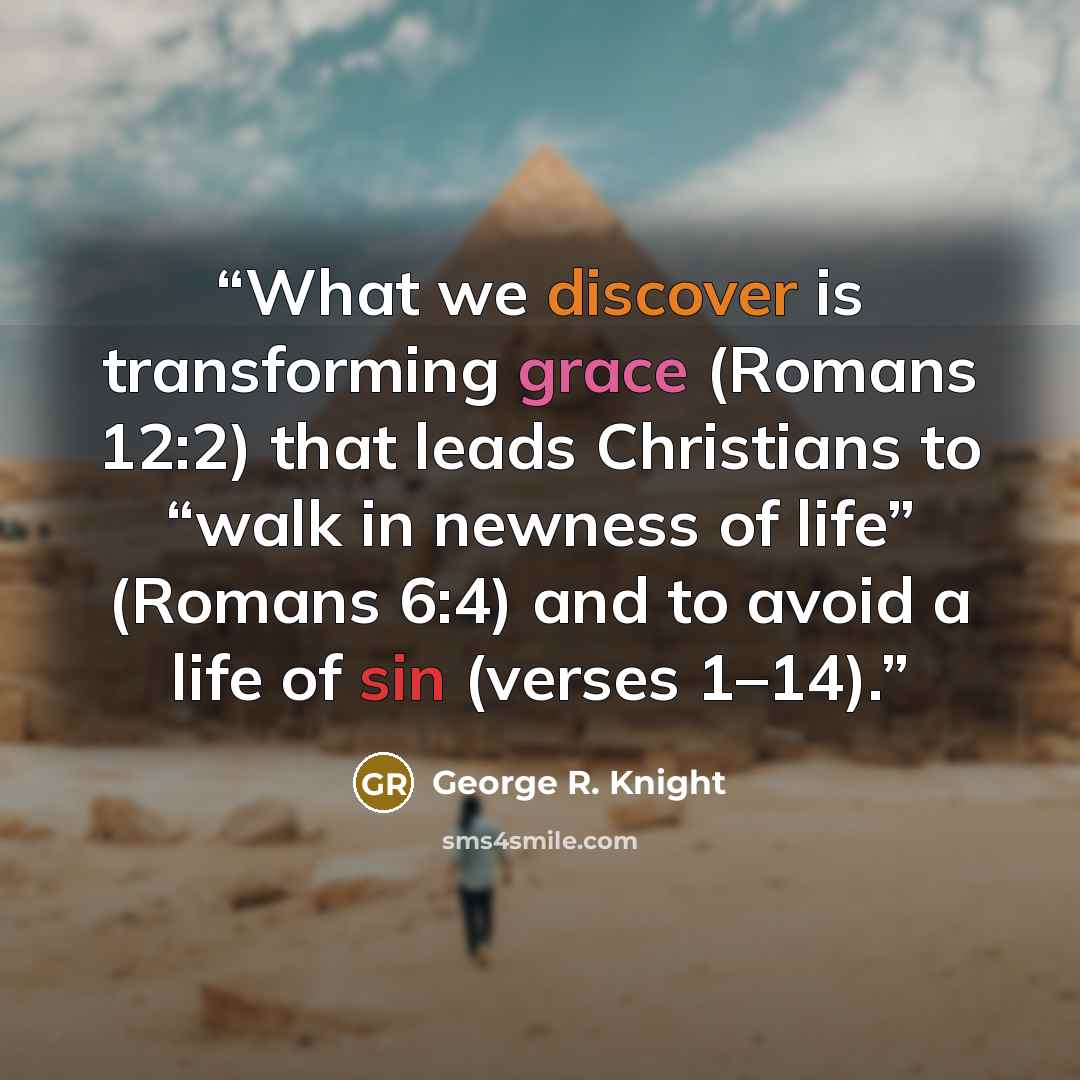 “What we discover is transforming grace (Romans 12:2) that leads Christians to “walk in newness of life” (Romans 6:4) and to avoid a life of sin (verses 1–14).” quote by George R. Knight