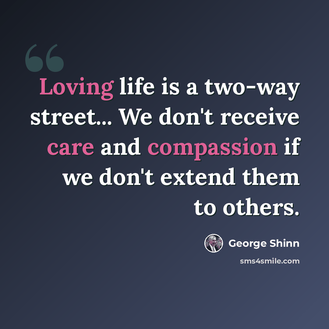 “Loving life is a two-way street... We don't receive care and compassion if we don't extend them to others.” quote by George Shinn