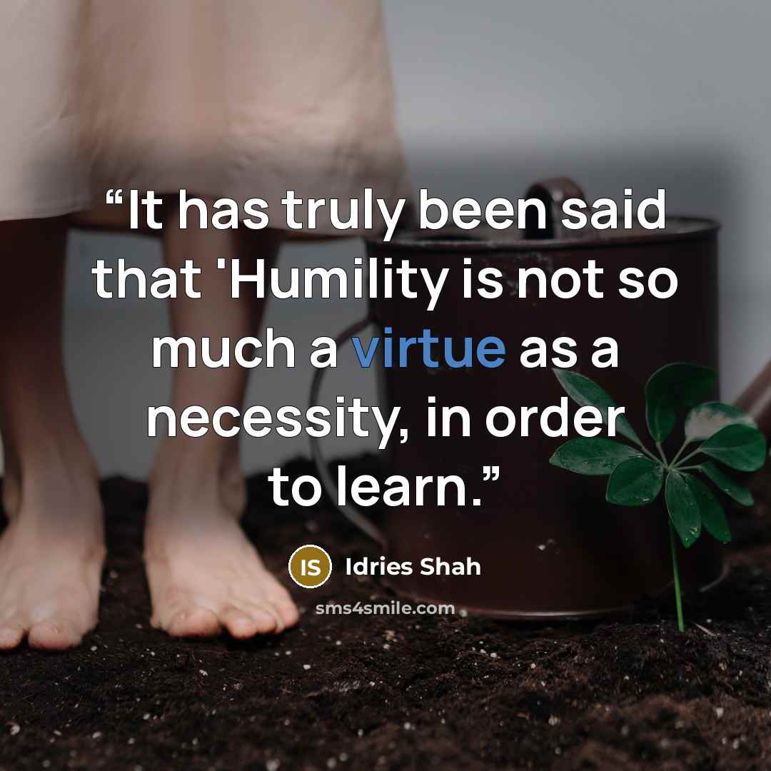 “It has truly been said that 'Humility is not so much a virtue as a necessity, in order to learn.” quote by Idries Shah