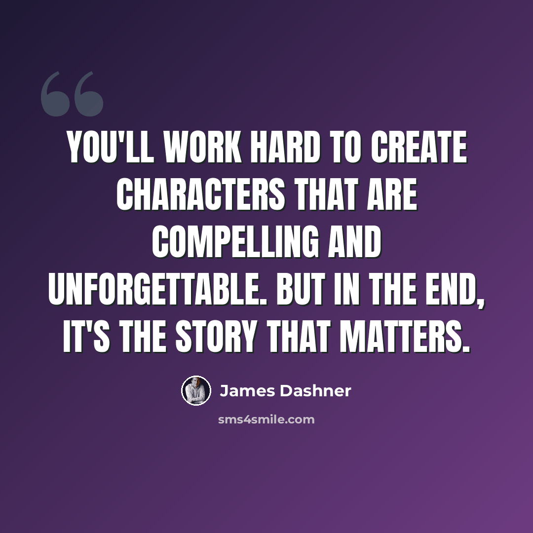 “You'll work hard to create characters that are compelling and unforgettable. But in the end, it's the story that matters.” quote by James Dashner