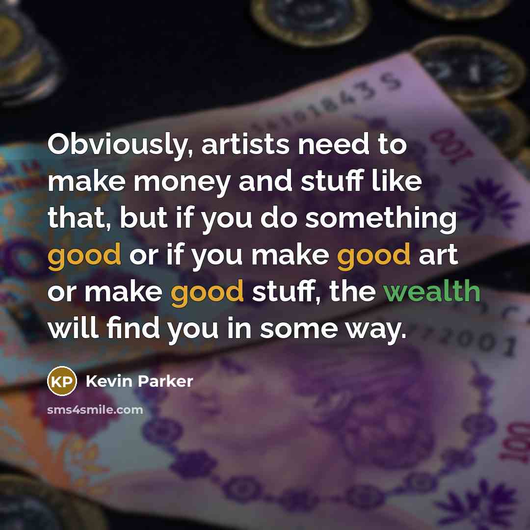 “Obviously, artists need to make money and stuff like that, but if you do something good or if you make good art or make good stuff, the wealth will find you in some way.” quote by Kevin Parker