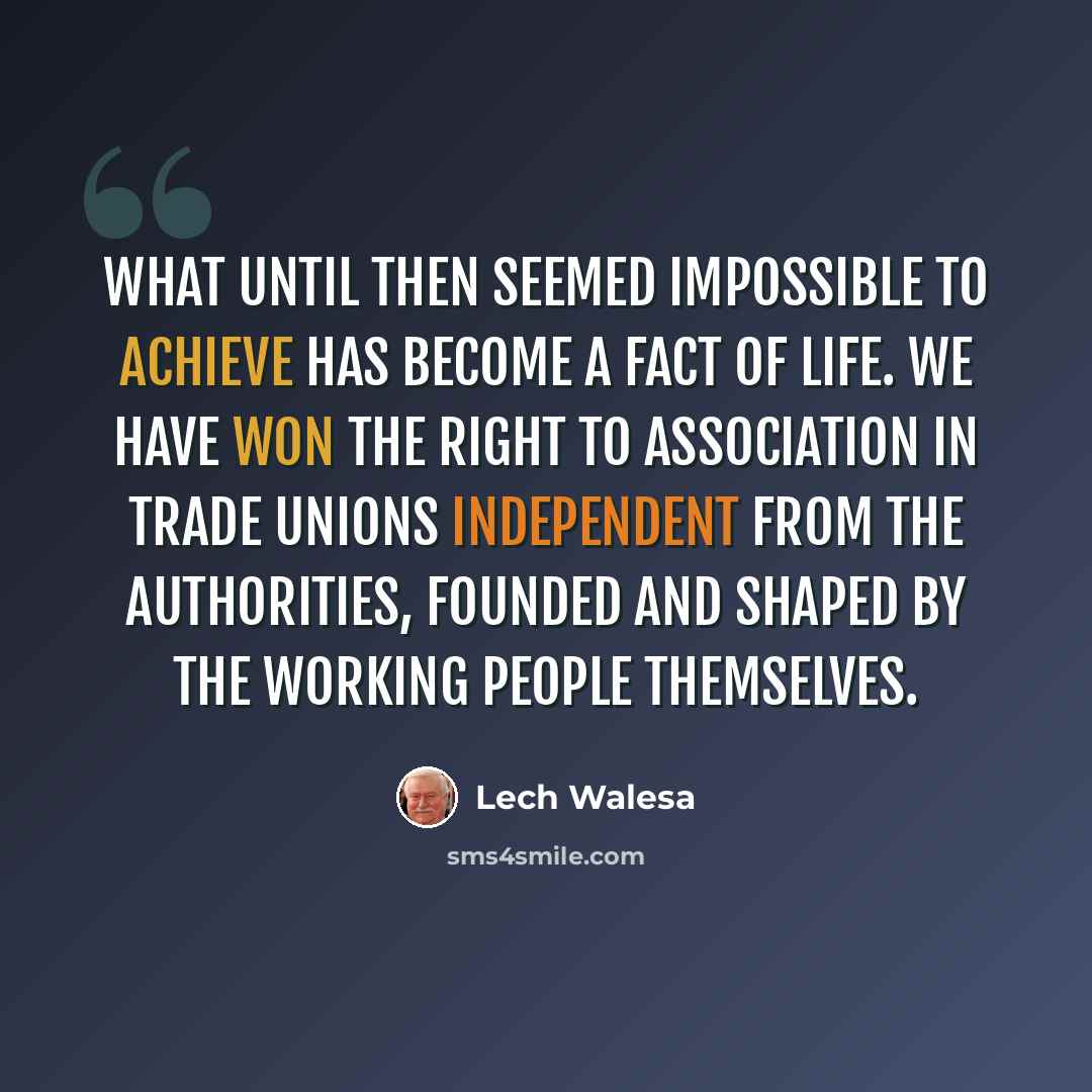 “What until then seemed impossible to achieve has become a fact of life. We have won the right to association in trade unions independent from the authorities, founded and shaped by the working people themselves.” quote by Lech Walesa