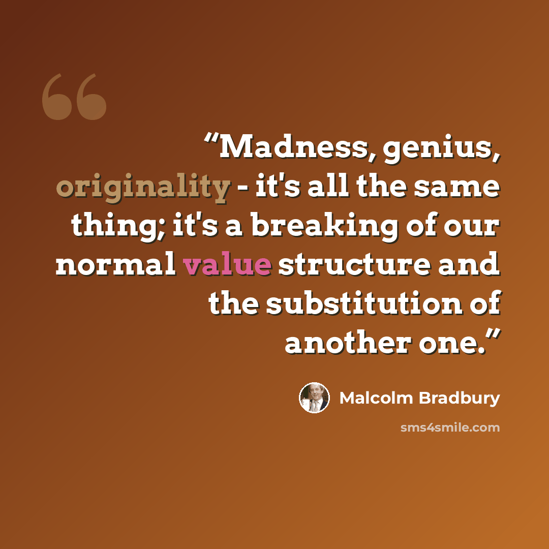 “Madness, genius, originality - it's all the same thing; it's a breaking of our normal value structure and the substitution of another one.” quote by Malcolm Bradbury