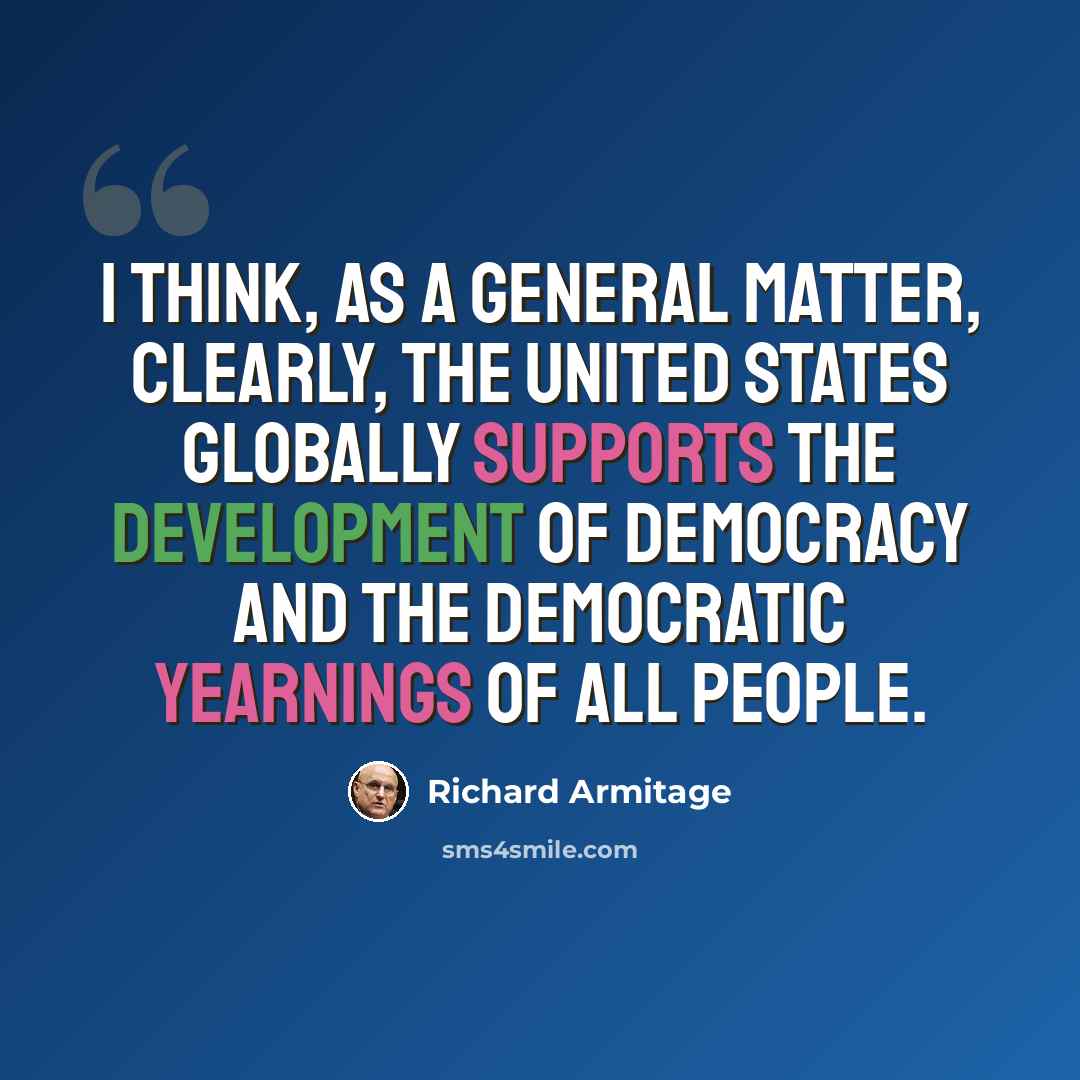 “I think, as a general matter, clearly, the United States globally supports the development of democracy and the democratic yearnings of all people.” quote by Richard Armitage