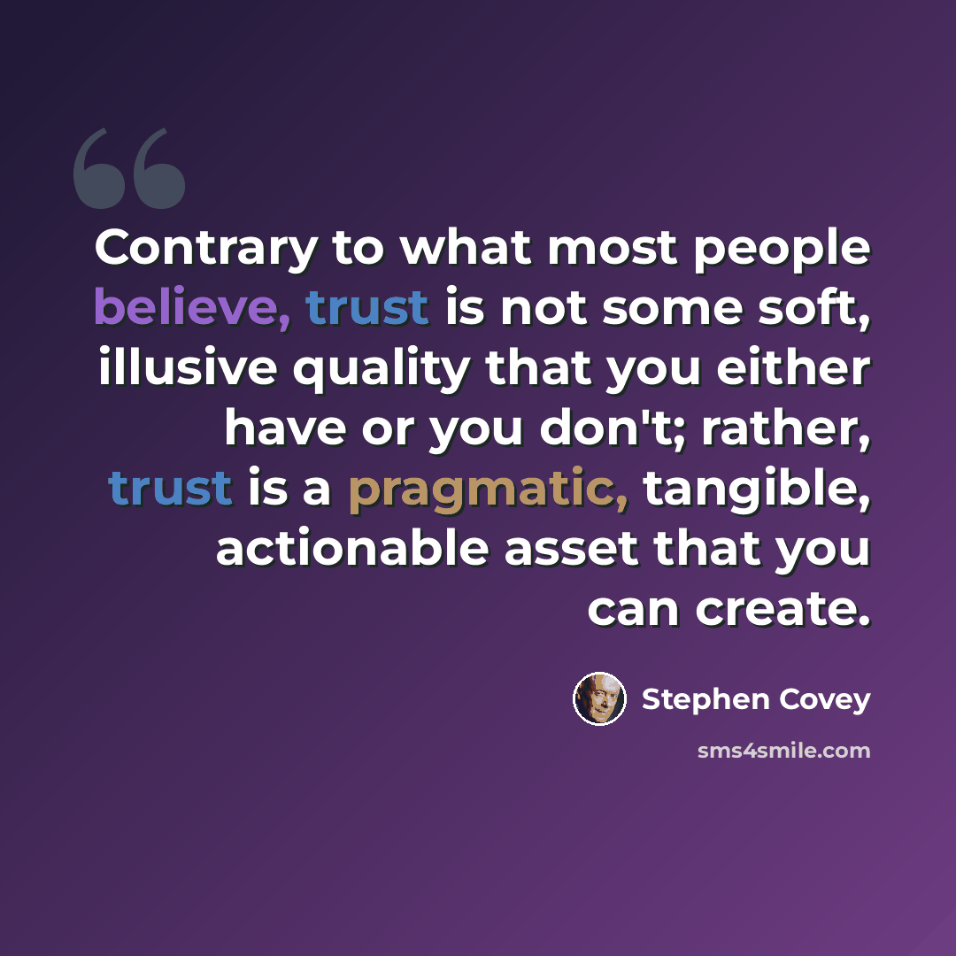 “Contrary to what most people believe, trust is not some soft, illusive quality that you either have or you don't; rather, trust is a pragmatic, tangible, actionable asset that you can create.” quote by Stephen Covey