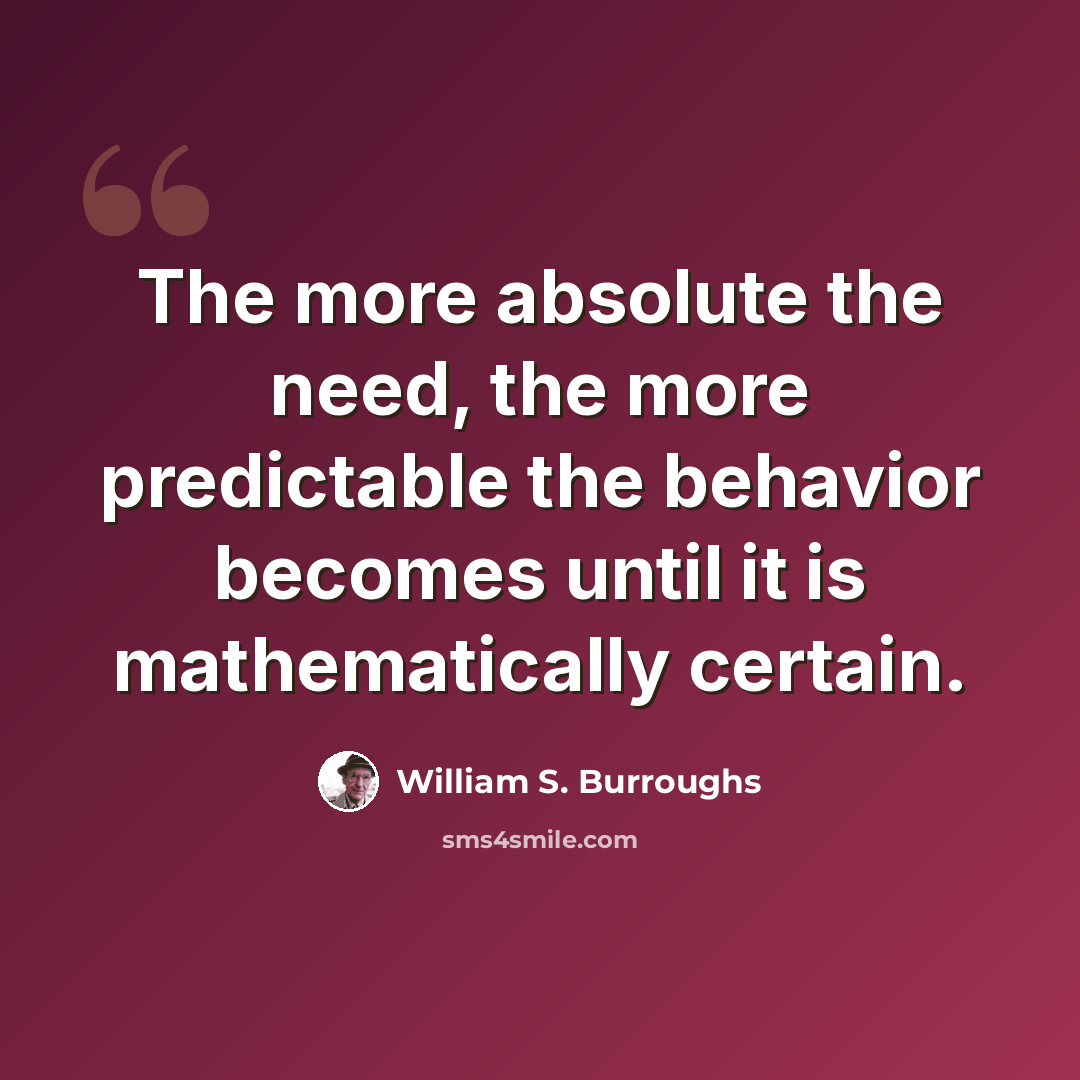 “The more absolute the need, the more predictable the behavior becomes until it is mathematically certain.” quote by William S. Burroughs