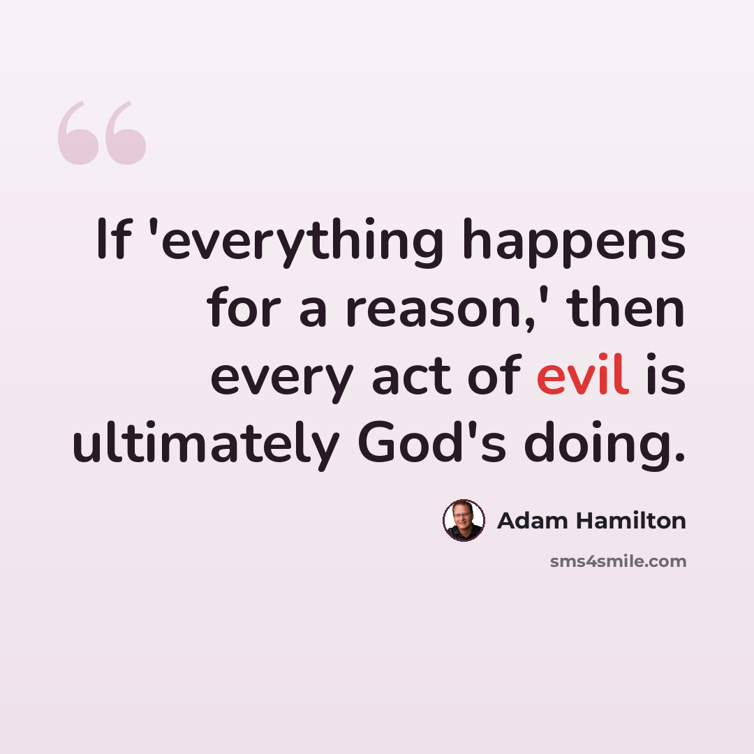 “If 'everything happens for a reason,' then every act of evil is ultimately God's doing.” quote by Adam Hamilton