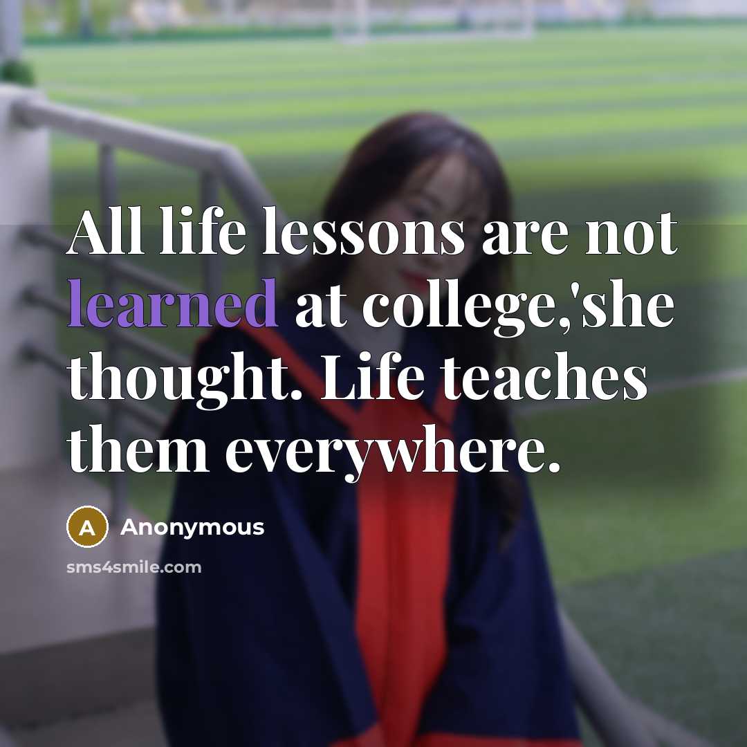 “All life lessons are not learned at college,'she thought. Life teaches them everywhere.” quote by Anonymous