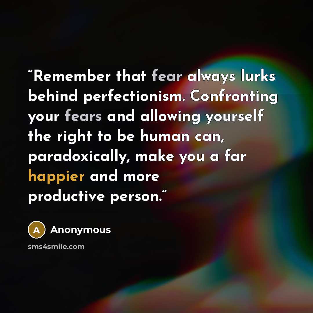 “Remember that fear always lurks behind perfectionism. Confronting your fears and allowing yourself the right to be human can, paradoxically, make you a far happier and more productive person.” quote by Anonymous