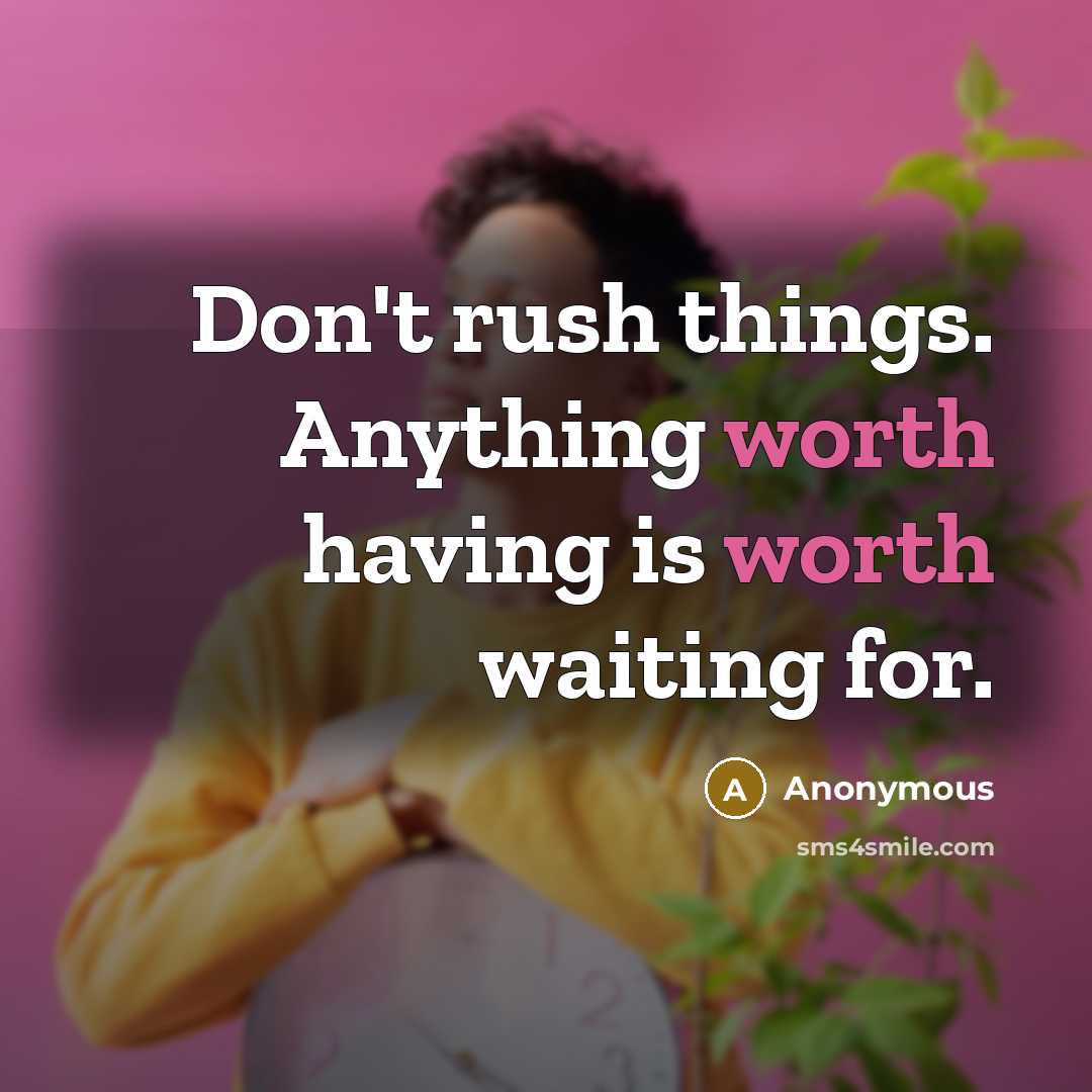 “Don't rush things. Anything worth having is worth waiting for.” quote by Anonymous