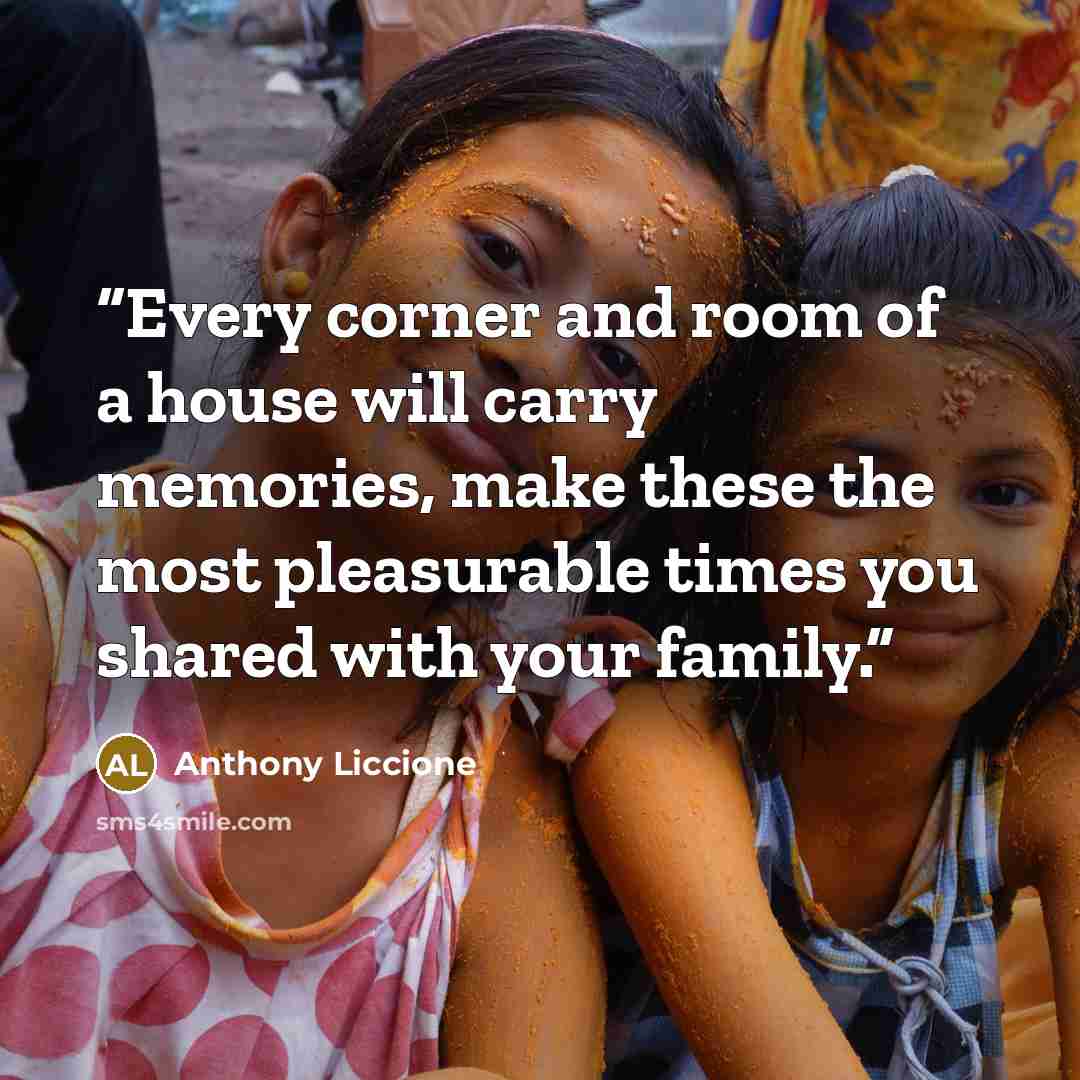 “Every corner and room of a house will carry memories, make these the most pleasurable times you shared with your family.” quote by Anthony Liccione