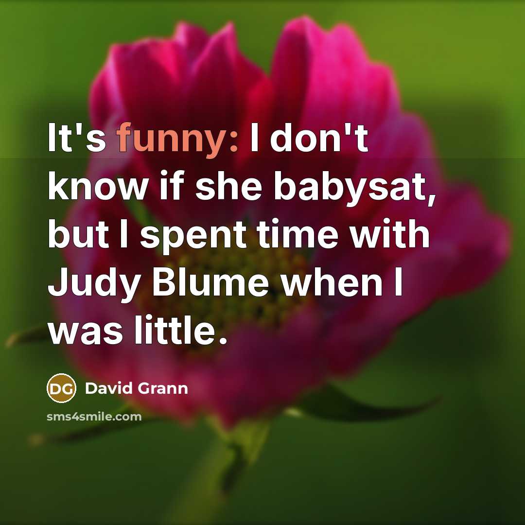 “It's funny: I don't know if she babysat, but I spent time with Judy Blume when I was little.” quote by David Grann