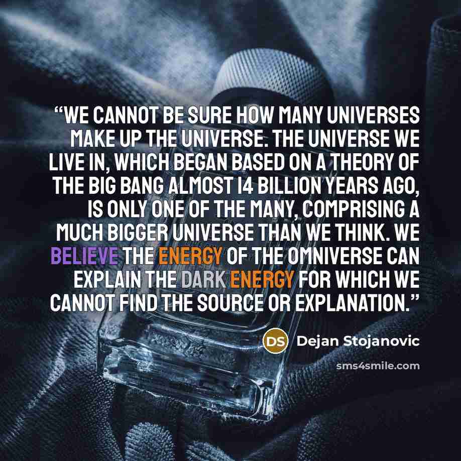 “We cannot be sure how many universes make up the Universe. The Universe we live in, which began based on a theory of the Big Bang almost 14 billion years ago, is only one of the many, comprising a much bigger Universe than we think. We believe the energy of the Omniverse can explain the dark…” quote by Dejan Stojanovic