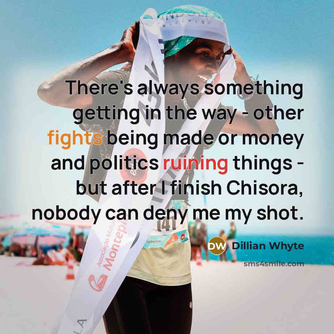 “There's always something getting in the way - other fights being made or money and politics ruining things - but after I finish Chisora, nobody can deny me my shot.” quote by Dillian Whyte