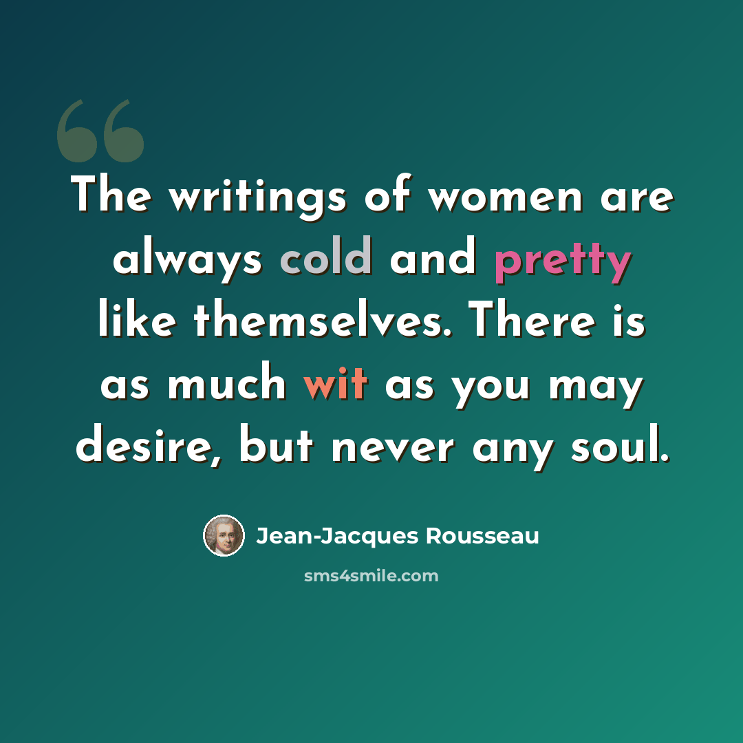 “The writings of women are always cold and pretty like themselves. There is as much wit as you may desire, but never any soul.” quote by Jean-Jacques Rousseau