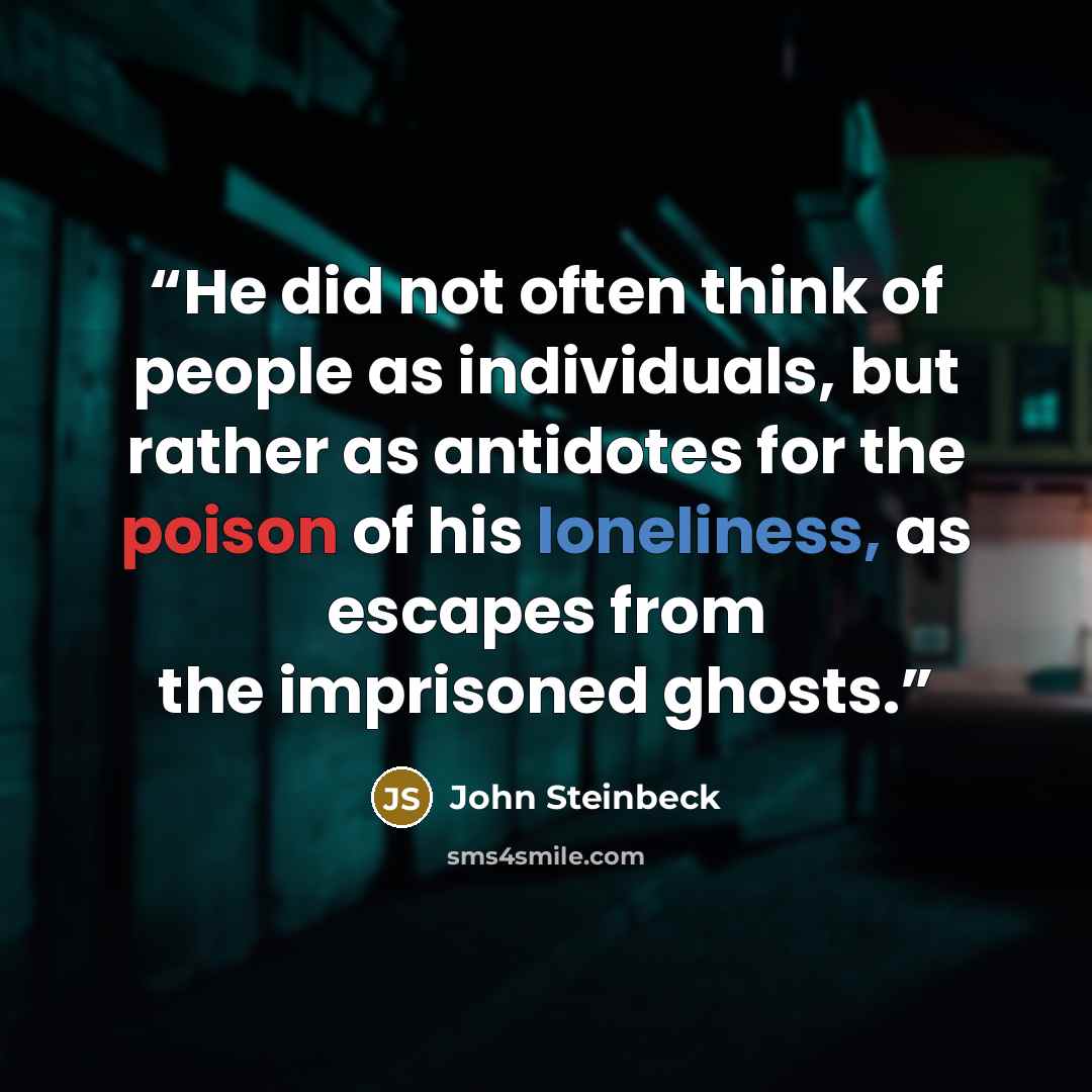 “He did not often think of people as individuals, but rather as antidotes for the poison of his loneliness, as escapes from the imprisoned ghosts.” quote by John Steinbeck