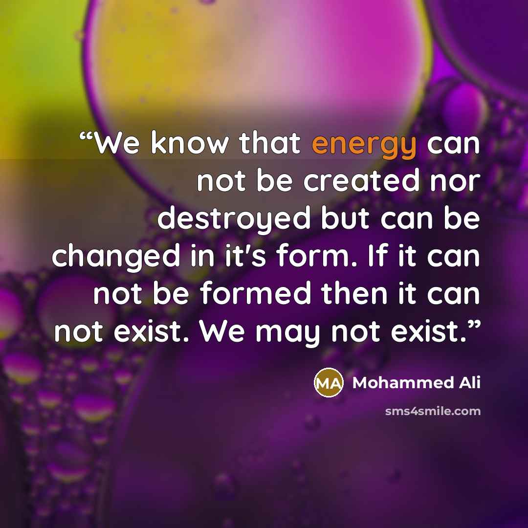 “We know that energy can not be created nor destroyed but can be changed in it's form. If it can not be formed then it can not exist. We may not exist.” quote by Mohammed Ali