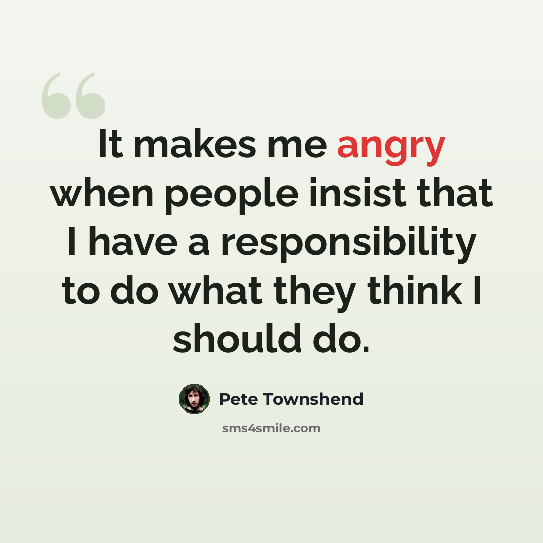 “It makes me angry when people insist that I have a responsibility to do what they think I should do.” quote by Pete Townshend
