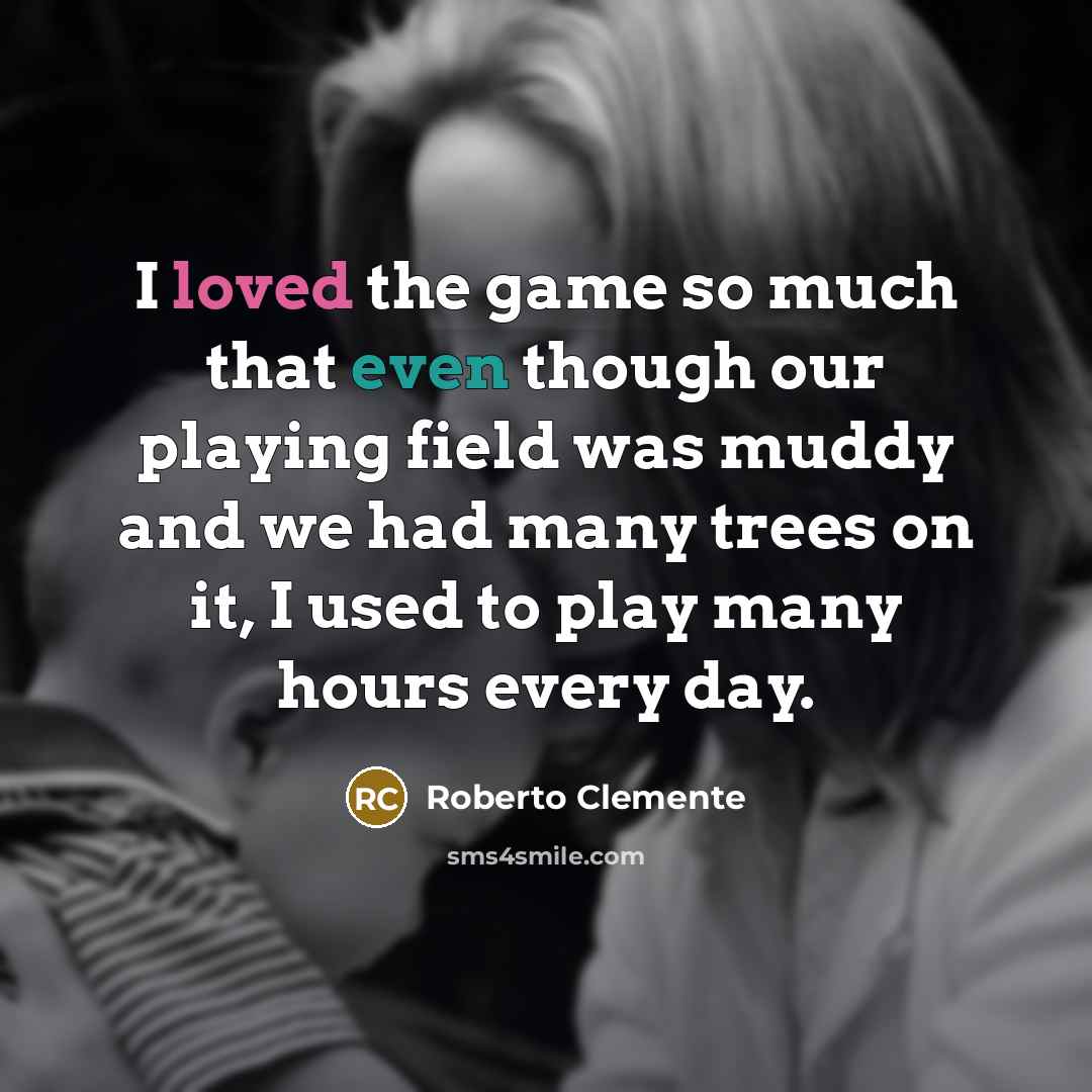 “I loved the game so much that even though our playing field was muddy and we had many trees on it, I used to play many hours every day.” quote by Roberto Clemente