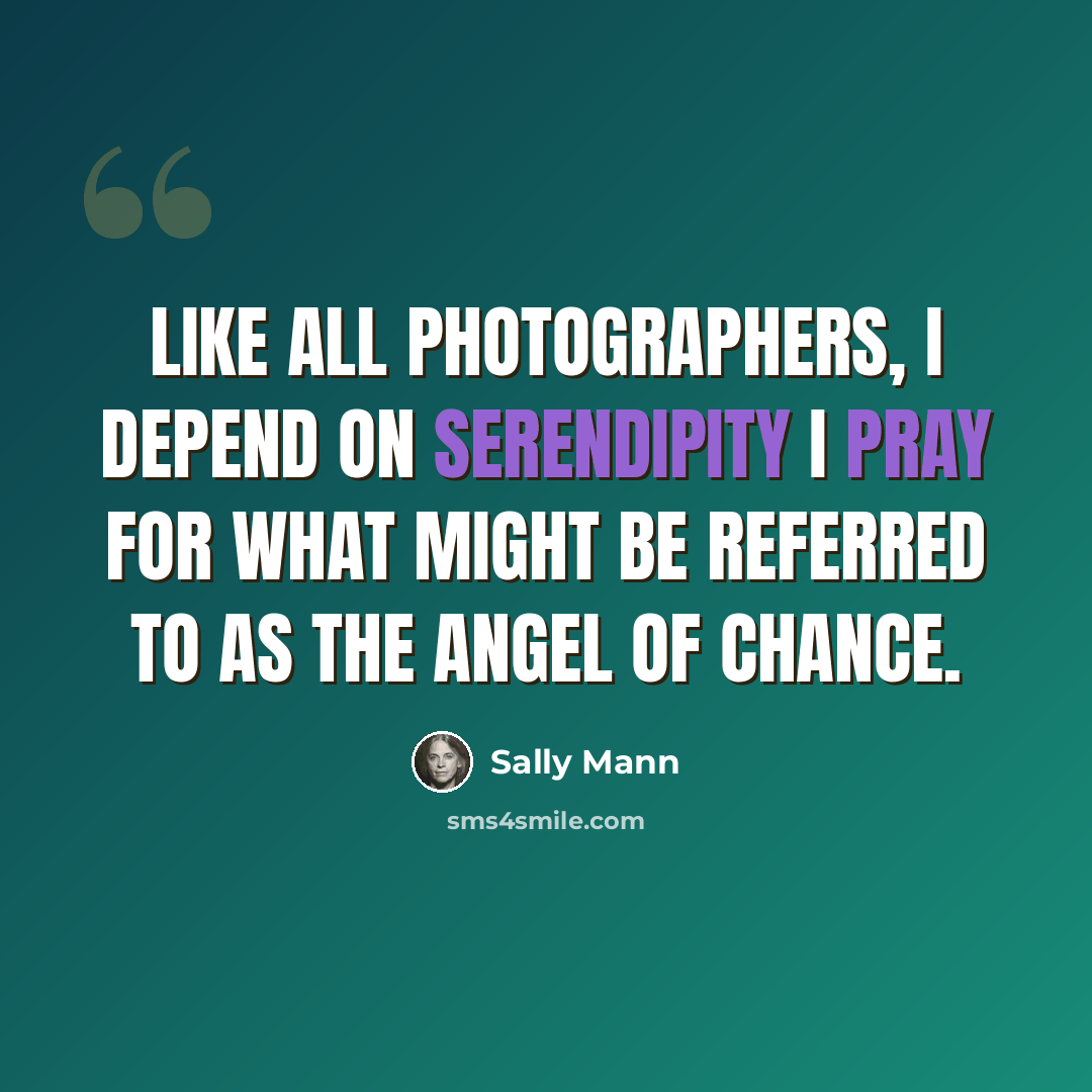 “Like all photographers, I depend on serendipity I pray for what might be referred to as the angel of chance.” quote by Sally Mann