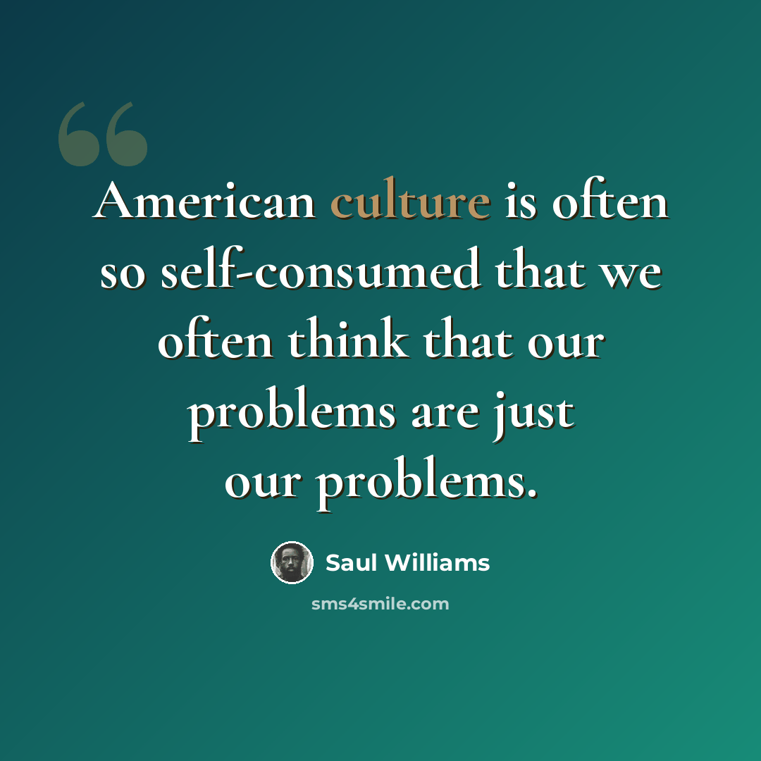 “American culture is often so self-consumed that we often think that our problems are just our problems.” quote by Saul Williams