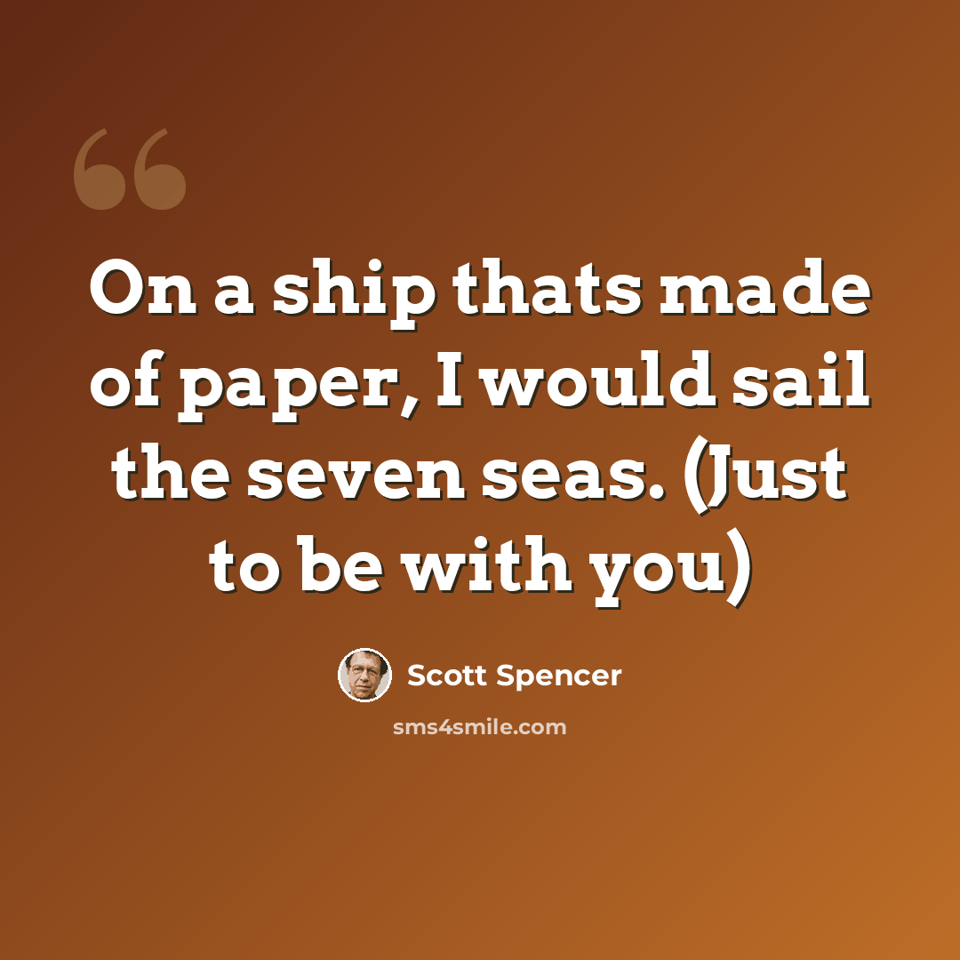 “On a ship thats made of paper, I would sail the seven seas. (Just to be with you)” quote by Scott Spencer