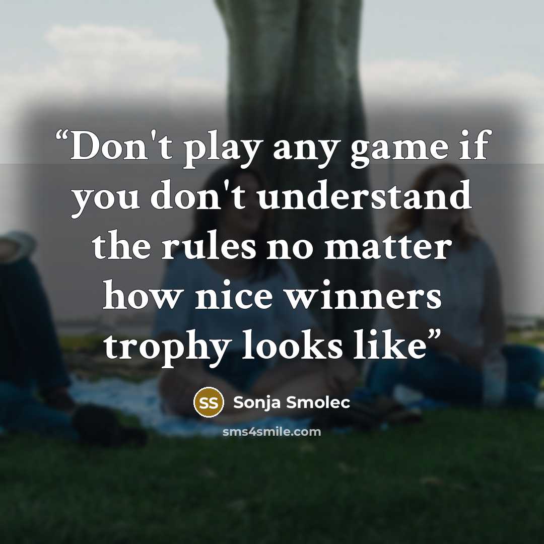 “Don't play any game if you don't understand the rules no matter how nice winners trophy looks like” quote by Sonja Smolec