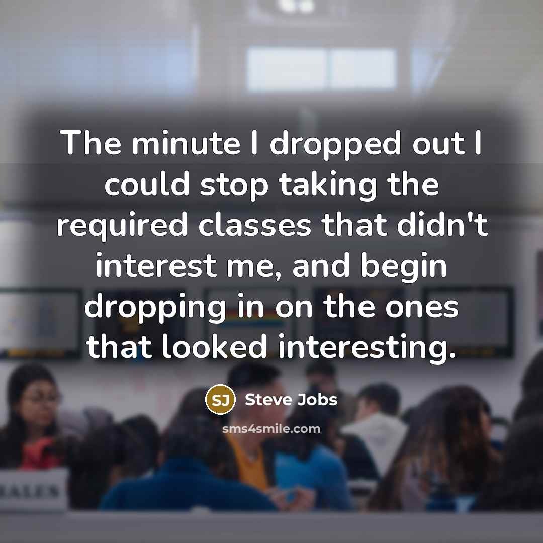 “The minute I dropped out I could stop taking the required classes that didn't interest me, and begin dropping in on the ones that looked interesting.” quote by Steve Jobs