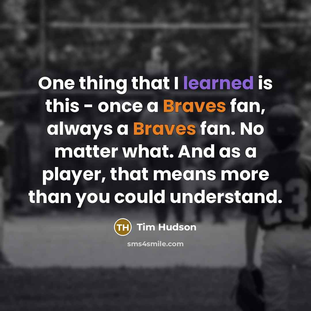 “One thing that I learned is this - once a Braves fan, always a Braves fan. No matter what. And as a player, that means more than you could understand.” quote by Tim Hudson