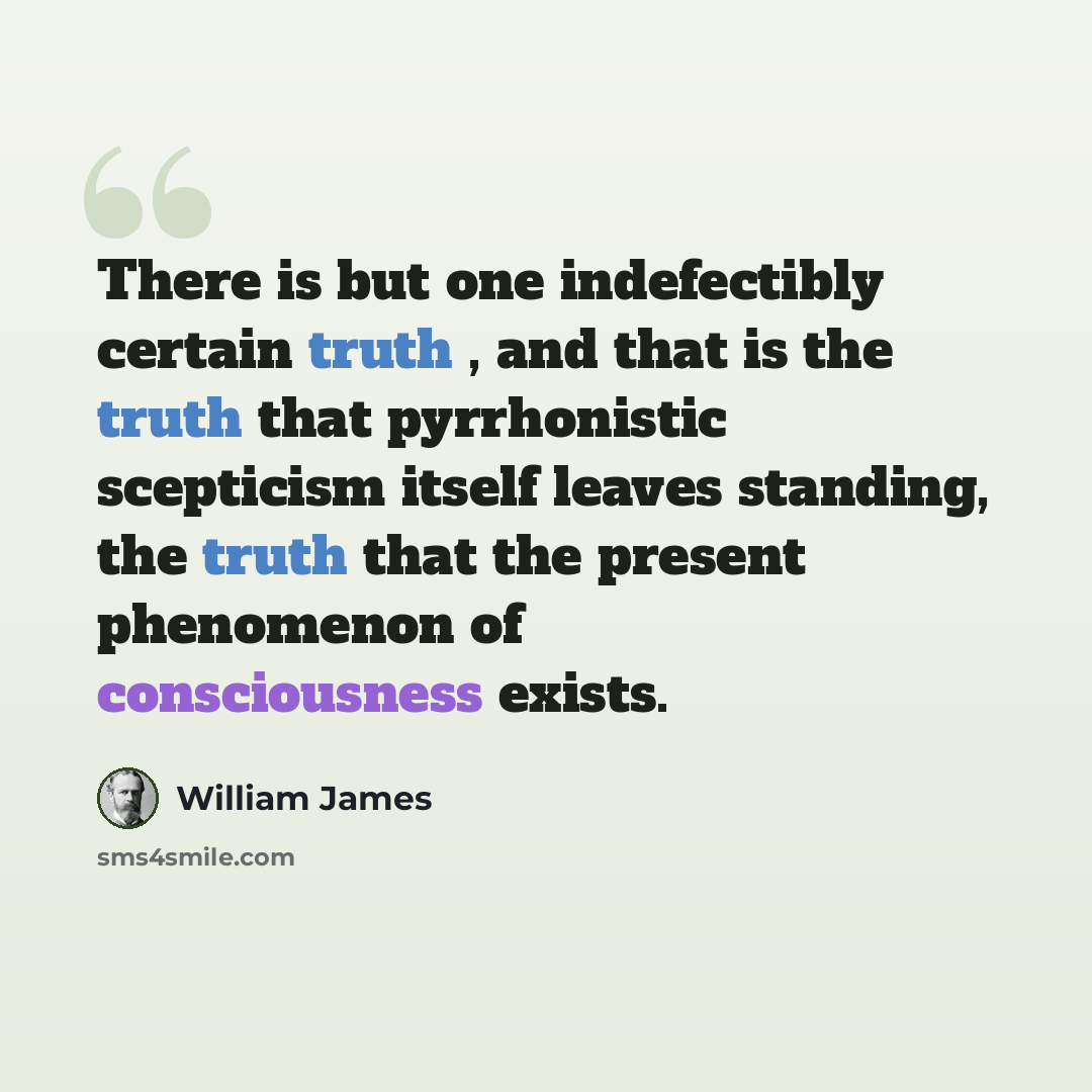 “There is but one indefectibly certain truth , and that is the truth that pyrrhonistic scepticism itself leaves standing, the truth that the present phenomenon of consciousness exists.” quote by William James