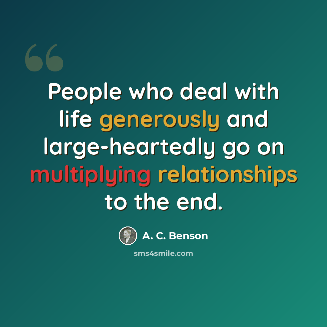“People who deal with life generously and large-heartedly go on multiplying relationships to the end.” quote by A. C. Benson
