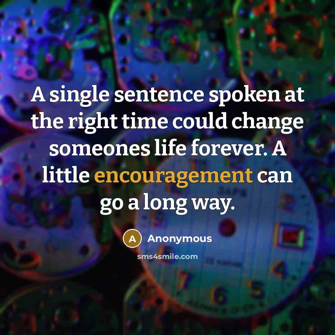 “A single sentence spoken at the right time could change someones life forever. A little encouragement can go a long way.” quote by Anonymous
