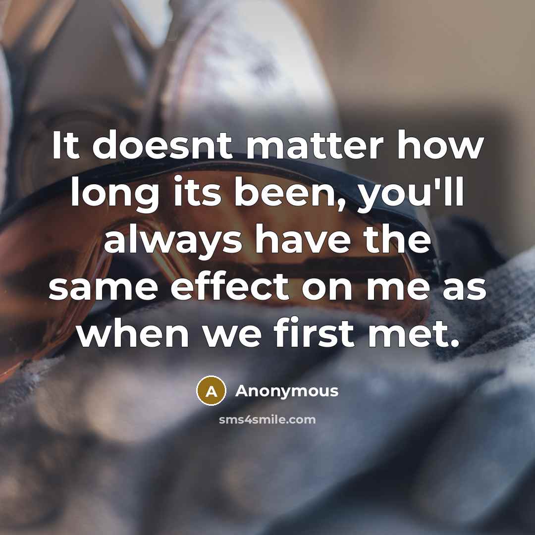 “It doesnt matter how long its been, you'll always have the same effect on me as when we first met.” quote by Anonymous
