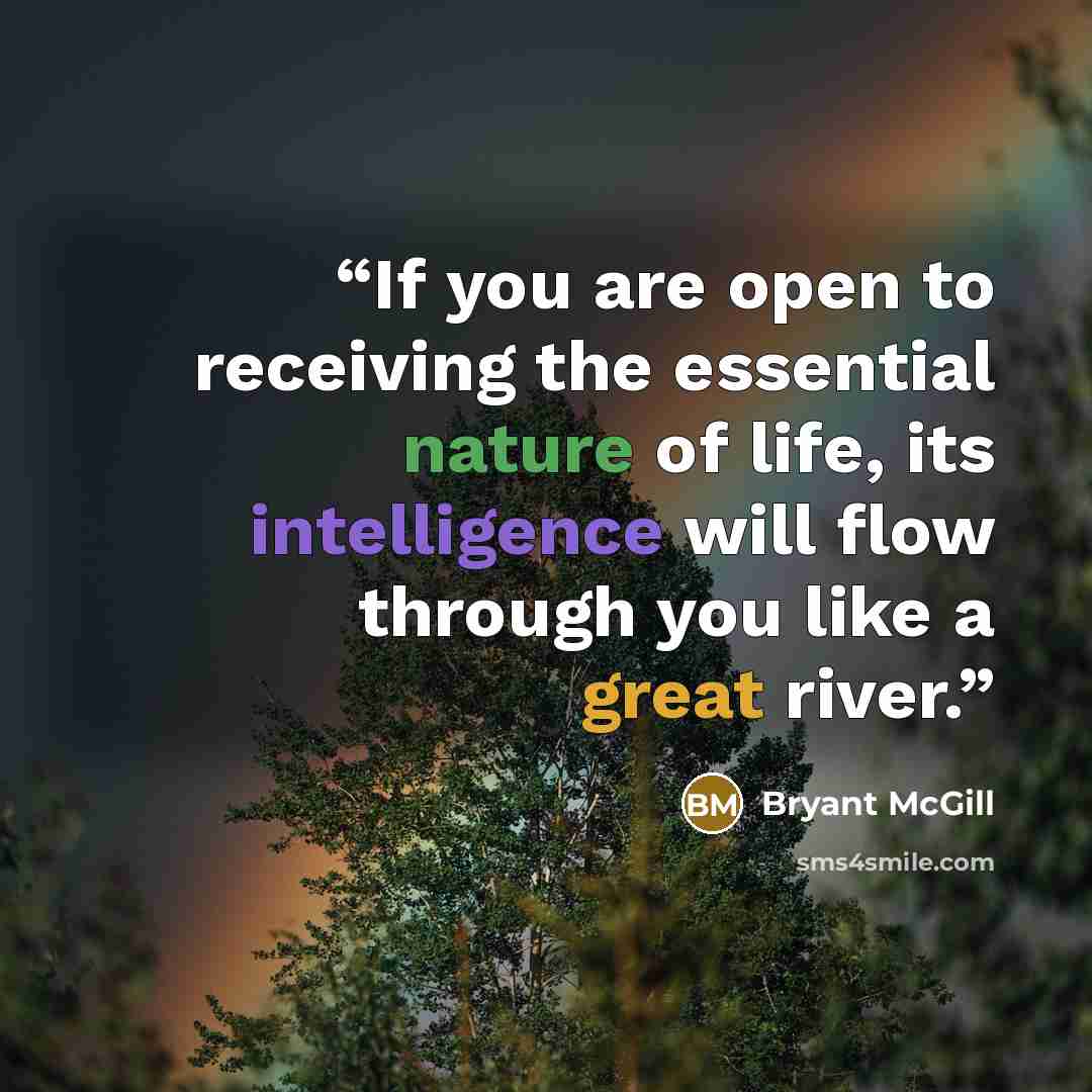 “If you are open to receiving the essential nature of life, its intelligence will flow through you like a great river.” quote by Bryant McGill