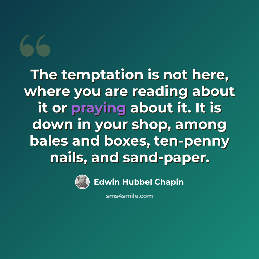 “The temptation is not here, where you are reading about it or praying about it. It is down in your shop, among bales and boxes, ten-penny nails, and sand-paper.” quote by Edwin Hubbel Chapin