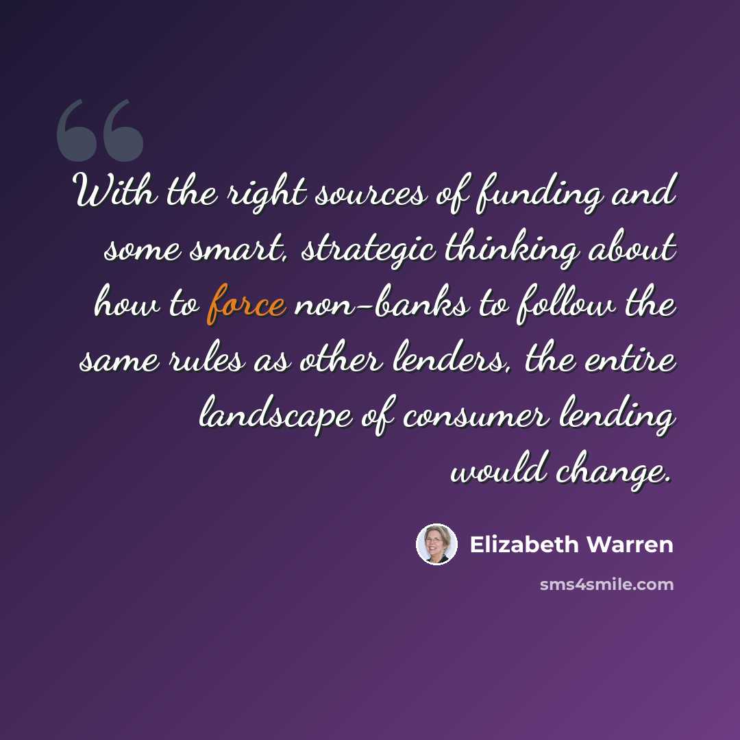 “With the right sources of funding and some smart, strategic thinking about how to force non-banks to follow the same rules as other lenders, the entire landscape of consumer lending would change.” quote by Elizabeth Warren