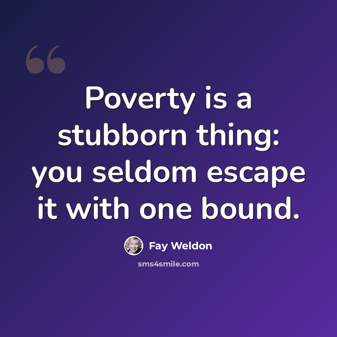 “Poverty is a stubborn thing: you seldom escape it with one bound.” quote by Fay Weldon