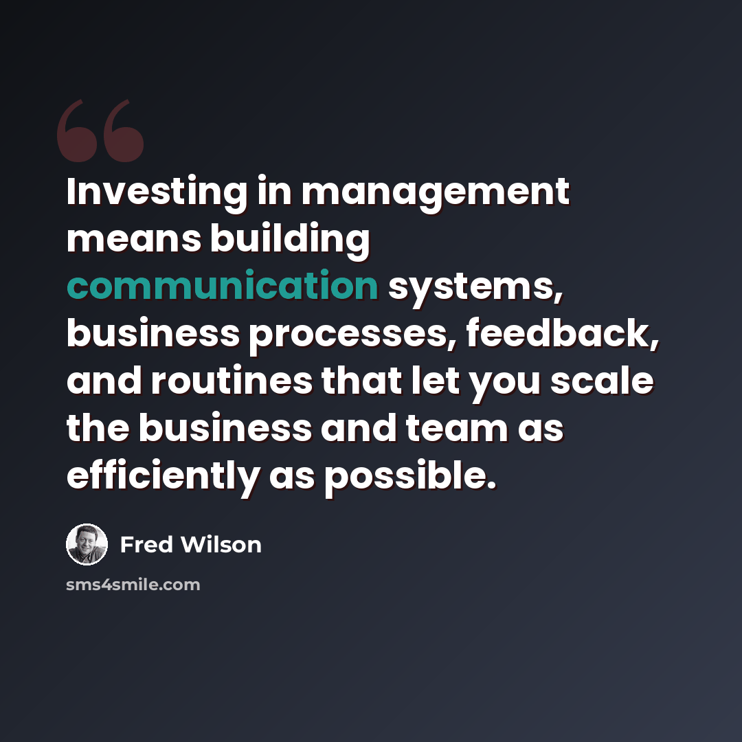 “Investing in management means building communication systems, business processes, feedback, and routines that let you scale the business and team as efficiently as possible.” quote by Fred Wilson