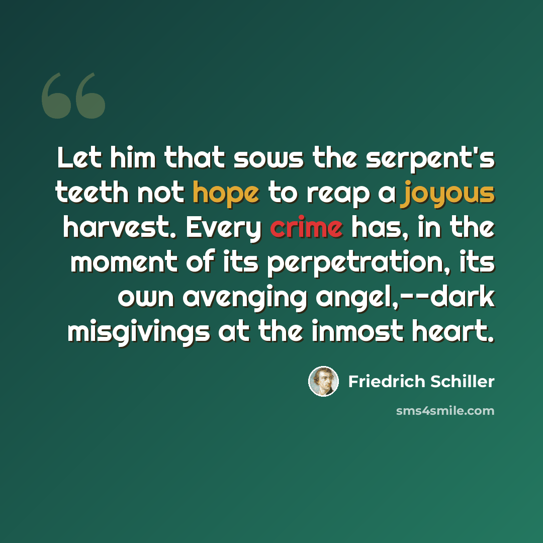 “Let him that sows the serpent's teeth not hope to reap a joyous harvest. Every crime has, in the moment of its perpetration, its own avenging angel,--dark misgivings at the inmost heart.” quote by Friedrich Schiller