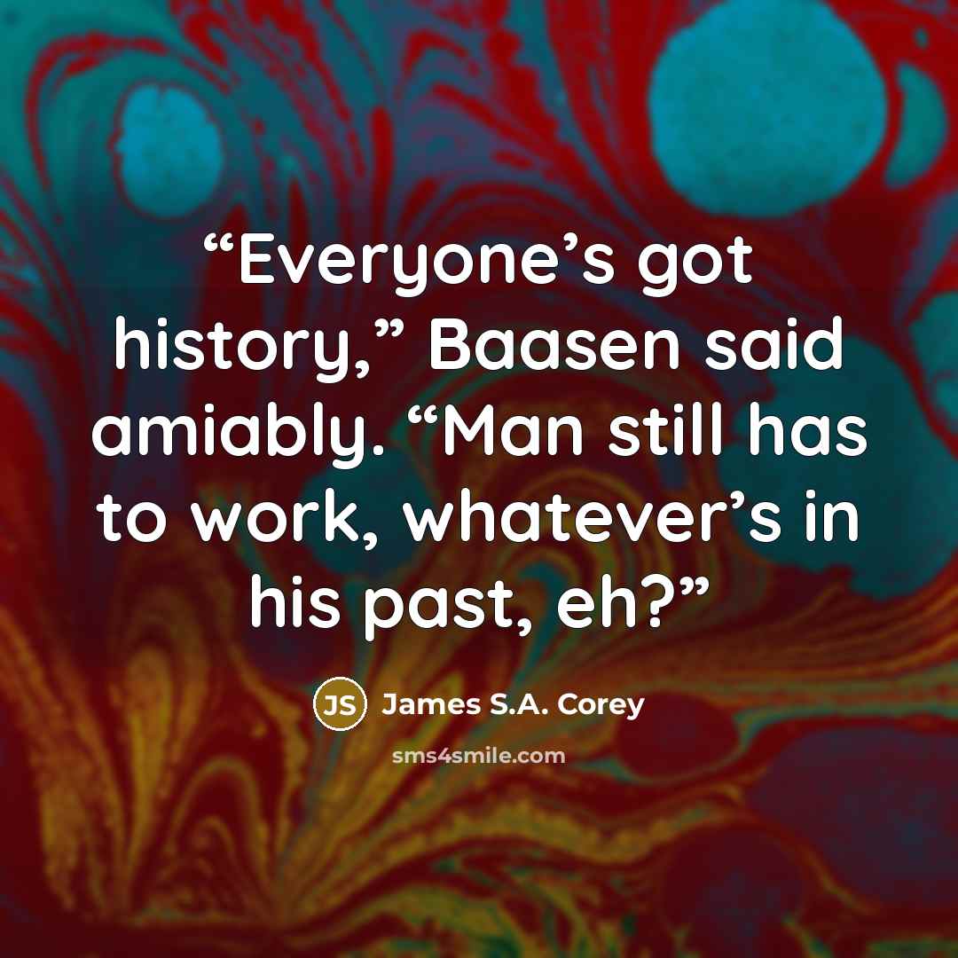 “Everyone’s got history,” Baasen said amiably. “Man still has to work, whatever’s in his past, eh?” quote by James S.A. Corey