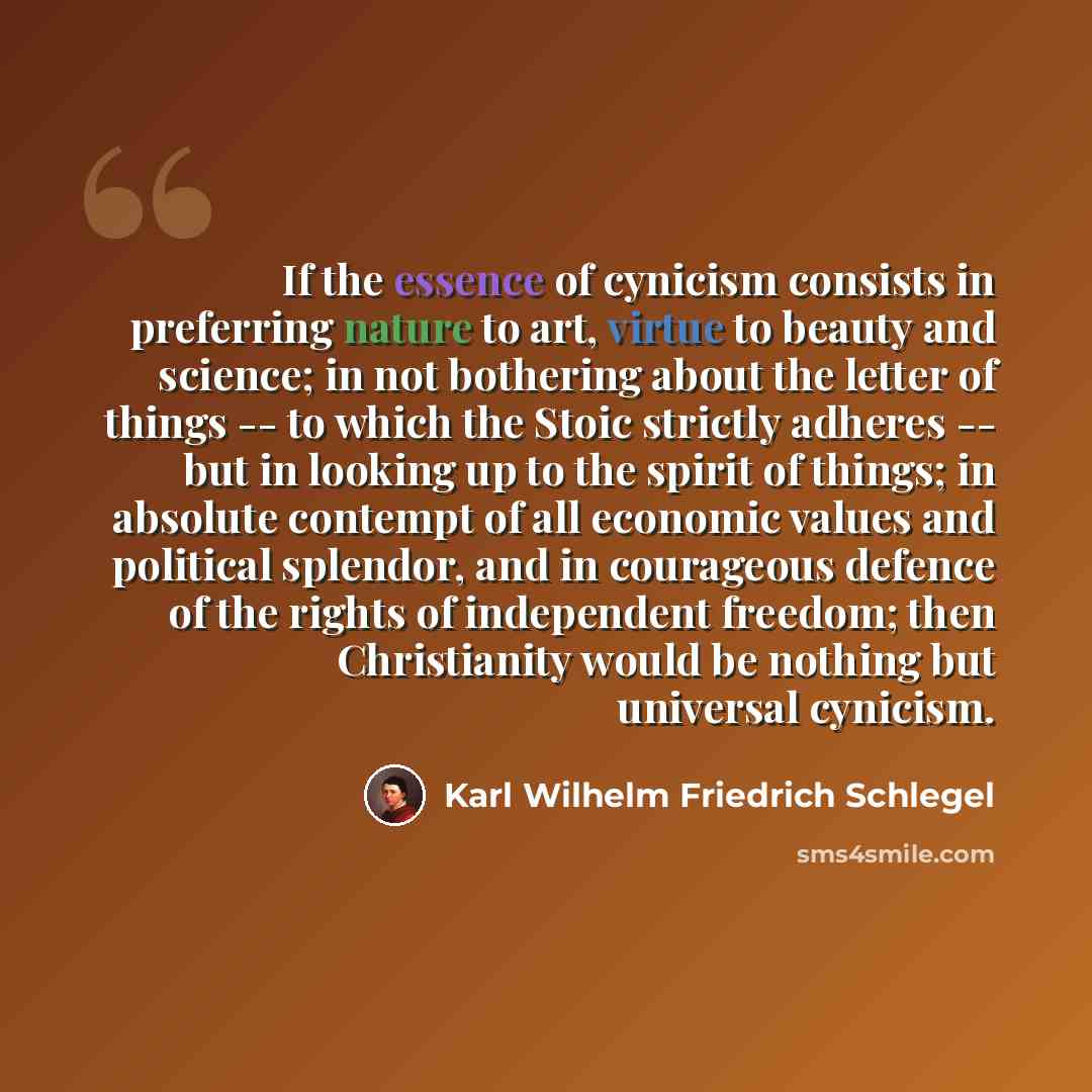 “If the essence of cynicism consists in preferring nature to art, virtue to beauty and science; in not bothering about the letter of things -- to which the Stoic strictly adheres -- but in looking up to the spirit of things; in absolute contempt of all economic values and political splendor, and in…” quote by Karl Wilhelm Friedrich Schlegel