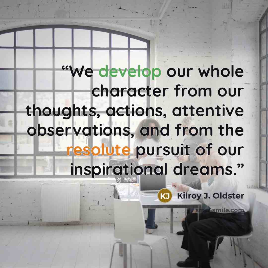 “We develop our whole character from our thoughts, actions, attentive observations, and from the resolute pursuit of our inspirational dreams.” quote by Kilroy J. Oldster