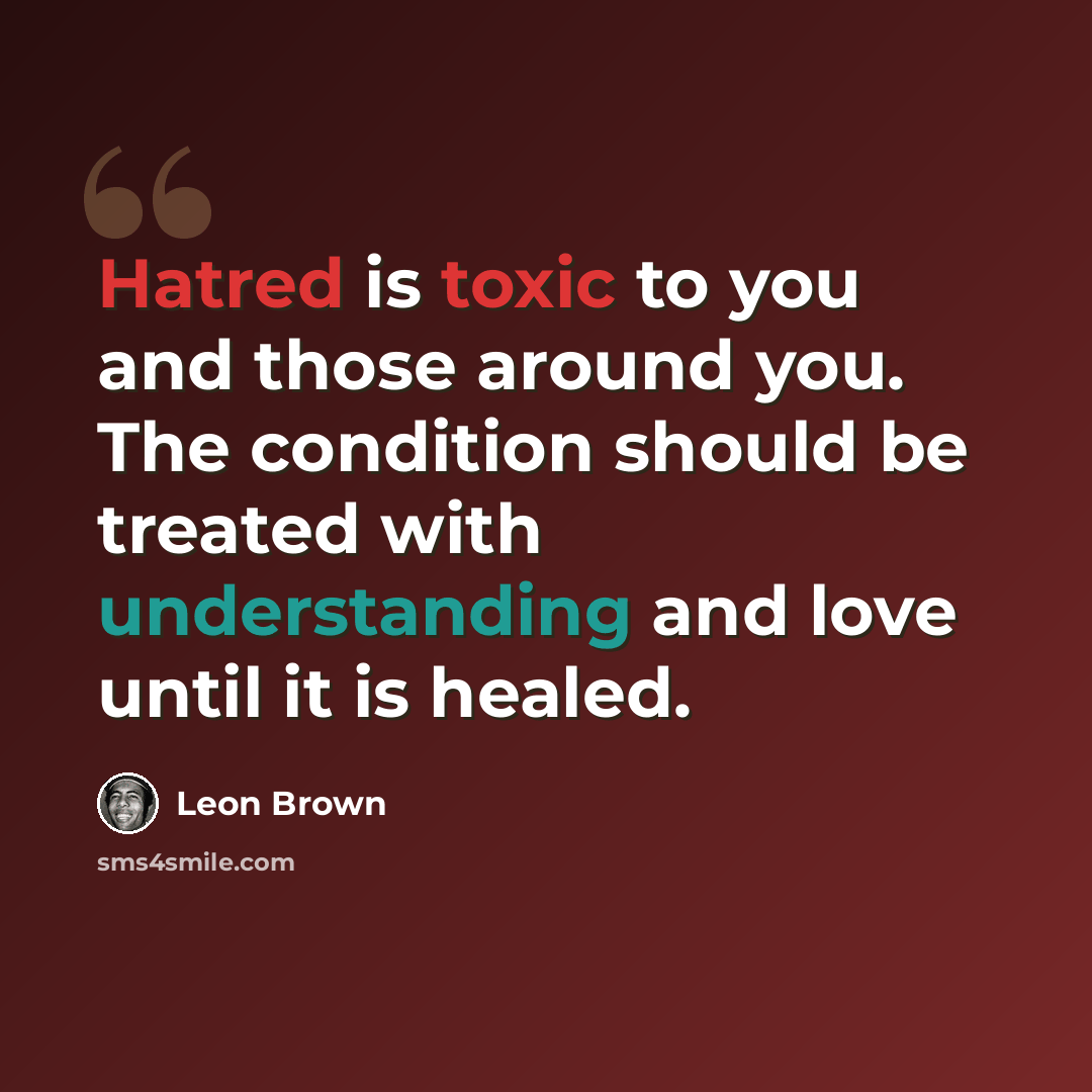 “Hatred is toxic to you and those around you. The condition should be treated with understanding and love until it is healed.” quote by Leon Brown
