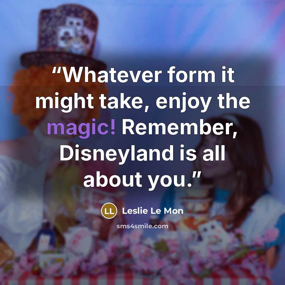 “Whatever form it might take, enjoy the magic! Remember, Disneyland is all about you.” quote by Leslie Le Mon
