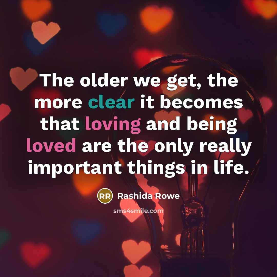“The older we get, the more clear it becomes that loving and being loved are the only really important things in life.” quote by Rashida Rowe