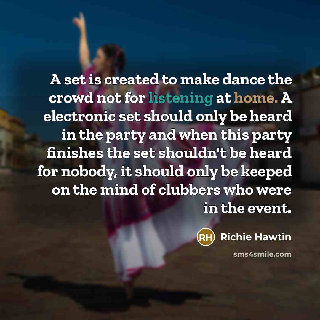 “A set is created to make dance the crowd not for listening at home. A electronic set should only be heard in the party and when this party finishes the set shouldn't be heard for nobody, it should only be keeped on the mind of clubbers who were in the event.” quote by Richie Hawtin