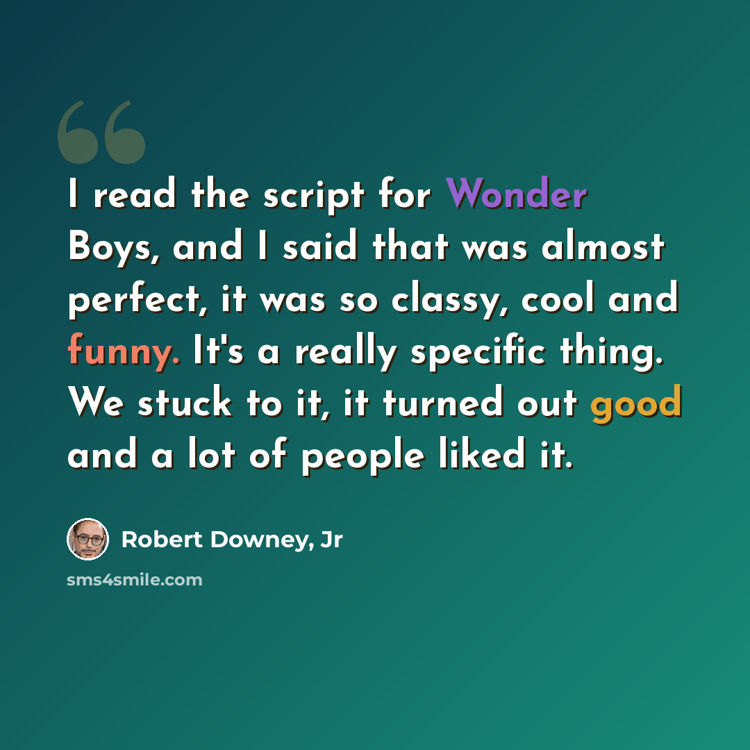 “I read the script for Wonder Boys, and I said that was almost perfect, it was so classy, cool and funny. It's a really specific thing. We stuck to it, it turned out good and a lot of people liked it.” quote by Robert Downey, Jr